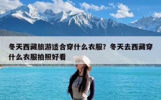 冬天西藏旅游适合穿什么衣服？冬天去西藏穿什么衣服拍照好看