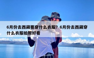 6月份去西藏要穿什么衣服？6月份去西藏穿什么衣服拍照好看