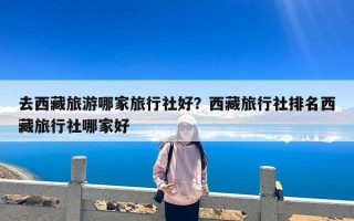 去西藏旅游哪家旅行社好？西藏旅行社排名西藏旅行社哪家好