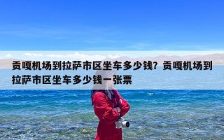贡嘎机场到拉萨市区坐车多少钱？贡嘎机场到拉萨市区坐车多少钱一张票