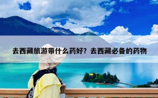 去西藏旅游带什么药好？去西藏必备的药物