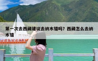 第一次去西藏建议去纳木错吗？西藏怎么去纳木错