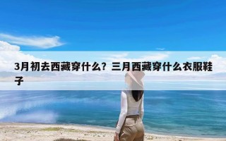 3月初去西藏穿什么？三月西藏穿什么衣服鞋子