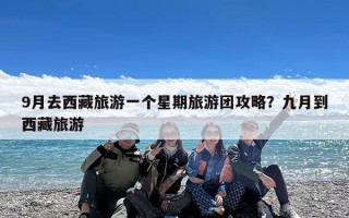 9月去西藏旅游一个星期旅游团攻略？九月到西藏旅游