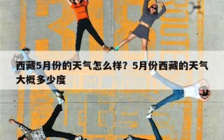 西藏5月份的天气怎么样？5月份西藏的天气大概多少度