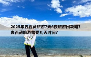 2025年去西藏旅游7天6夜旅游团攻略？去西藏旅游需要几天时间?