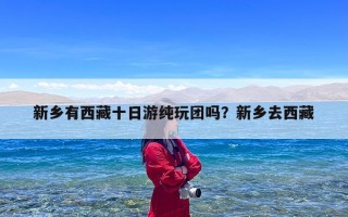 新乡有西藏十日游纯玩团吗？新乡去西藏