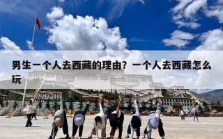 男生一个人去西藏的理由？一个人去西藏怎么玩