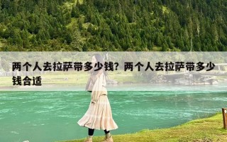 两个人去拉萨带多少钱？两个人去拉萨带多少钱合适