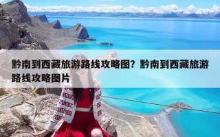 黔南到西藏旅游路线攻略图？黔南到西藏旅游路线攻略图片
