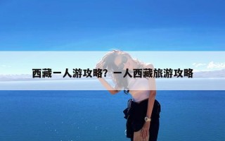 西藏一人游攻略？一人西藏旅游攻略