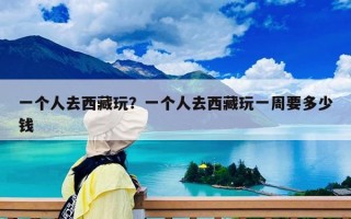 一个人去西藏玩？一个人去西藏玩一周要多少钱