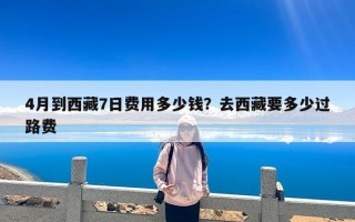 4月到西藏7日费用多少钱？去西藏要多少过路费
