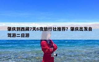 肇庆到西藏7天6夜旅行社推荐？肇庆出发自驾游二日游