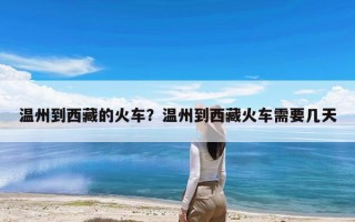 温州到西藏的火车？温州到西藏火车需要几天