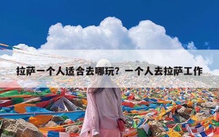 拉萨一个人适合去哪玩？一个人去拉萨工作