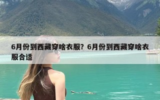 6月份到西藏穿啥衣服？6月份到西藏穿啥衣服合适