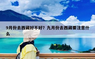 9月份去西藏好不好？九月份去西藏要注意什么