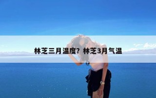 林芝三月温度？林芝3月气温