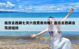 南京去西藏七天六夜费用攻略？南京去西藏自驾游组团
