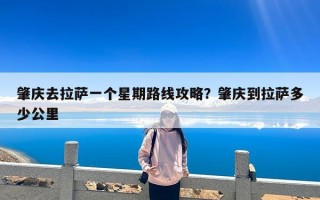 肇庆去拉萨一个星期路线攻略？肇庆到拉萨多少公里