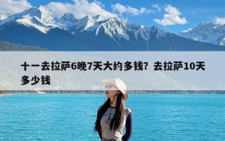 十一去拉萨6晚7天大约多钱？去拉萨10天多少钱