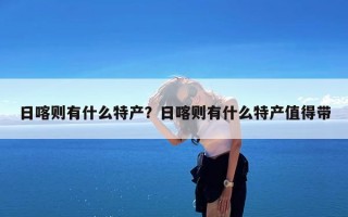 日喀则有什么特产？日喀则有什么特产值得带