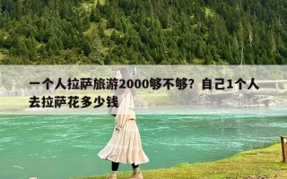 一个人拉萨旅游2000够不够？自己1个人去拉萨花多少钱