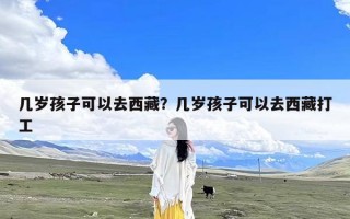 几岁孩子可以去西藏？几岁孩子可以去西藏打工