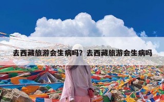 去西藏旅游会生病吗？去西藏旅游会生病吗