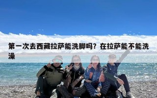 第一次去西藏拉萨能洗脚吗？在拉萨能不能洗澡
