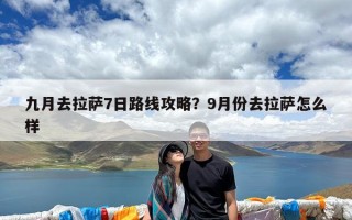 九月去拉萨7日路线攻略？9月份去拉萨怎么样