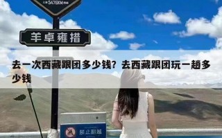 去一次西藏跟团多少钱？去西藏跟团玩一趟多少钱