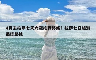 4月去拉萨七天六夜推荐路线？拉萨七日旅游最佳路线