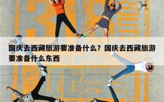 国庆去西藏旅游要准备什么？国庆去西藏旅游要准备什么东西