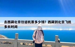 去西藏北京往返机票多少钱？西藏到北京飞机多长时间