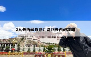2人去西藏攻略？沈阳去西藏攻略