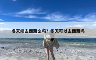 冬天能去西藏么吗？冬天可以去西藏吗