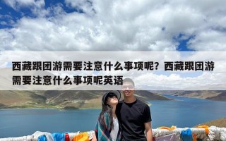 西藏跟团游需要注意什么事项呢？西藏跟团游需要注意什么事项呢英语