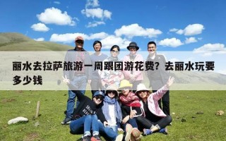 丽水去拉萨旅游一周跟团游花费？去丽水玩要多少钱