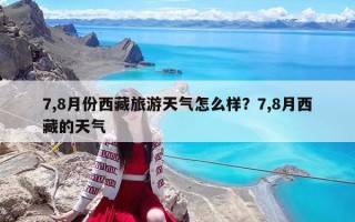 7,8月份西藏旅游天气怎么样？7,8月西藏的天气