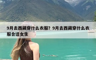 9月去西藏穿什么衣服？9月去西藏穿什么衣服合适女生