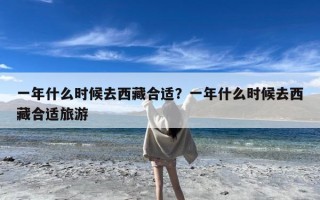 一年什么时候去西藏合适？一年什么时候去西藏合适旅游