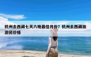 杭州去西藏七天六晚最佳月份？杭州去西藏旅游团价格