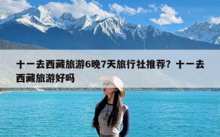 十一去西藏旅游6晚7天旅行社推荐？十一去西藏旅游好吗
