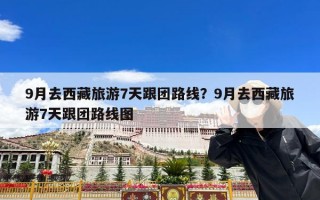 9月去西藏旅游7天跟团路线？9月去西藏旅游7天跟团路线图