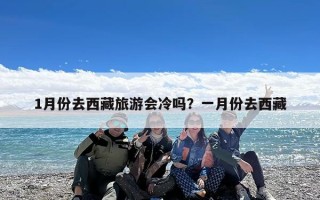1月份去西藏旅游会冷吗？一月份去西藏