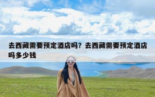 去西藏需要预定酒店吗？去西藏需要预定酒店吗多少钱