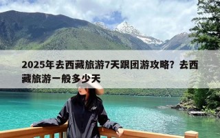 2025年去西藏旅游7天跟团游攻略？去西藏旅游一般多少天
