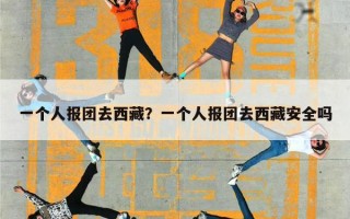 一个人报团去西藏？一个人报团去西藏安全吗